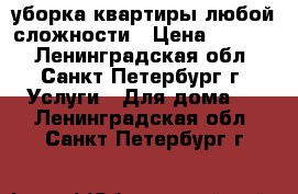 уборка квартиры любой сложности › Цена ­ 1 500 - Ленинградская обл., Санкт-Петербург г. Услуги » Для дома   . Ленинградская обл.,Санкт-Петербург г.